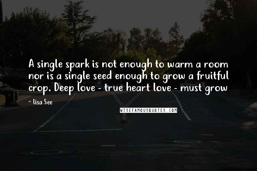 Lisa See Quotes: A single spark is not enough to warm a room nor is a single seed enough to grow a fruitful crop. Deep love - true heart love - must grow