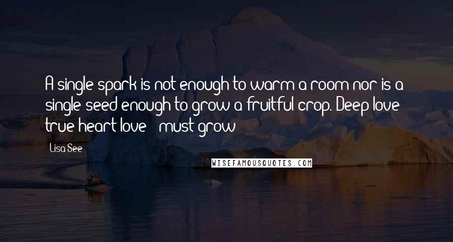 Lisa See Quotes: A single spark is not enough to warm a room nor is a single seed enough to grow a fruitful crop. Deep love - true heart love - must grow