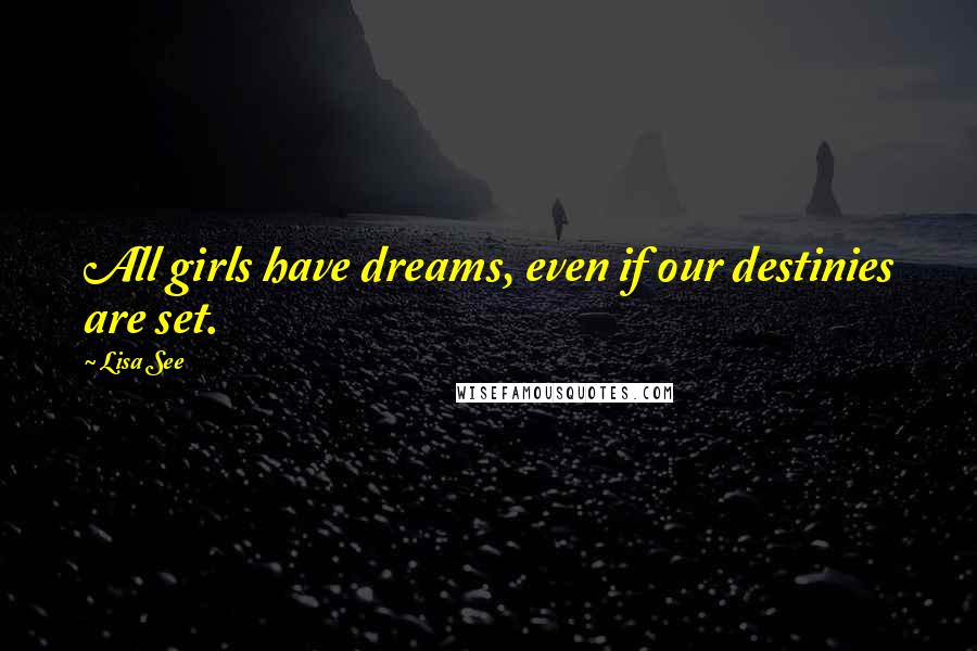 Lisa See Quotes: All girls have dreams, even if our destinies are set.