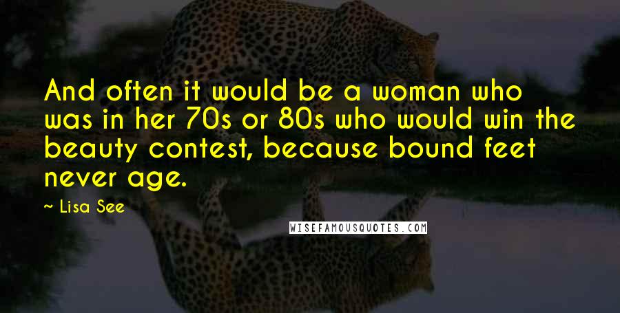 Lisa See Quotes: And often it would be a woman who was in her 70s or 80s who would win the beauty contest, because bound feet never age.