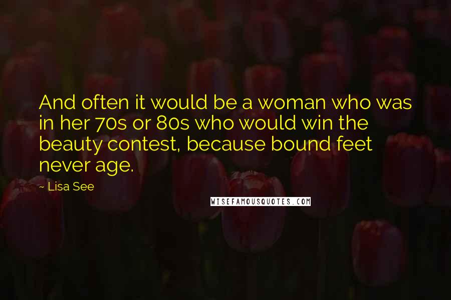 Lisa See Quotes: And often it would be a woman who was in her 70s or 80s who would win the beauty contest, because bound feet never age.