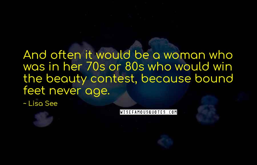 Lisa See Quotes: And often it would be a woman who was in her 70s or 80s who would win the beauty contest, because bound feet never age.