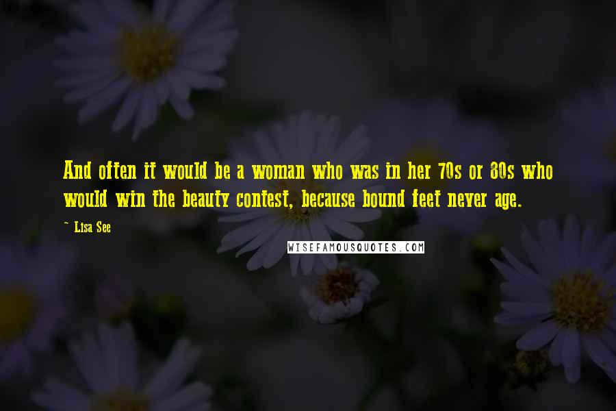 Lisa See Quotes: And often it would be a woman who was in her 70s or 80s who would win the beauty contest, because bound feet never age.