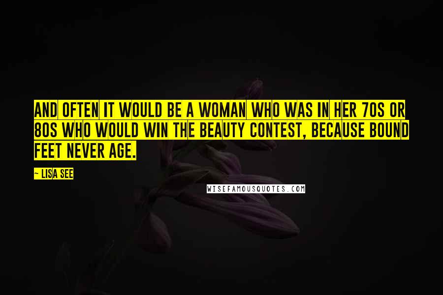 Lisa See Quotes: And often it would be a woman who was in her 70s or 80s who would win the beauty contest, because bound feet never age.