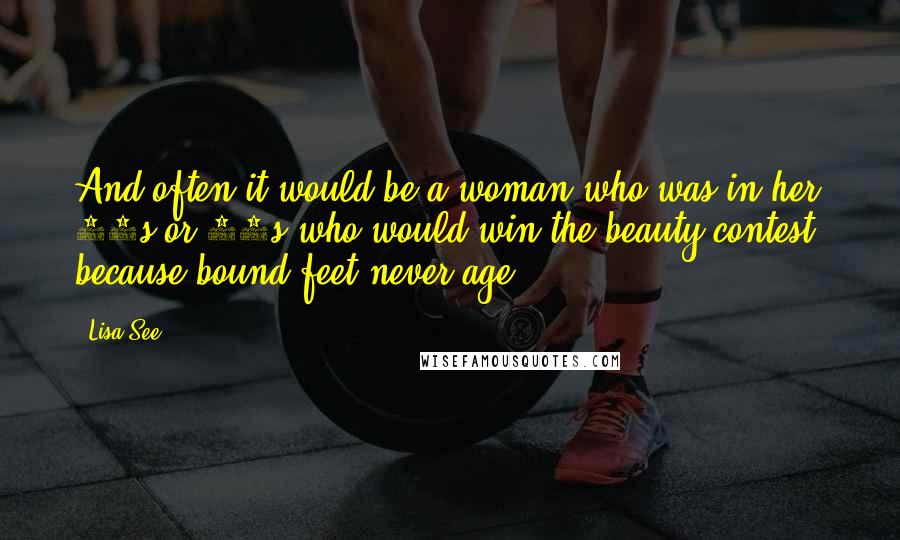 Lisa See Quotes: And often it would be a woman who was in her 70s or 80s who would win the beauty contest, because bound feet never age.