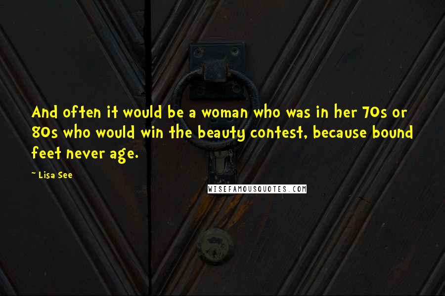 Lisa See Quotes: And often it would be a woman who was in her 70s or 80s who would win the beauty contest, because bound feet never age.