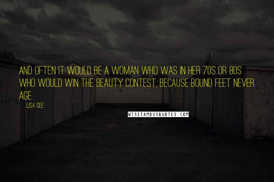 Lisa See Quotes: And often it would be a woman who was in her 70s or 80s who would win the beauty contest, because bound feet never age.