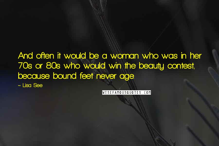 Lisa See Quotes: And often it would be a woman who was in her 70s or 80s who would win the beauty contest, because bound feet never age.