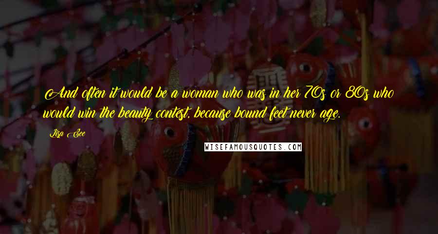 Lisa See Quotes: And often it would be a woman who was in her 70s or 80s who would win the beauty contest, because bound feet never age.