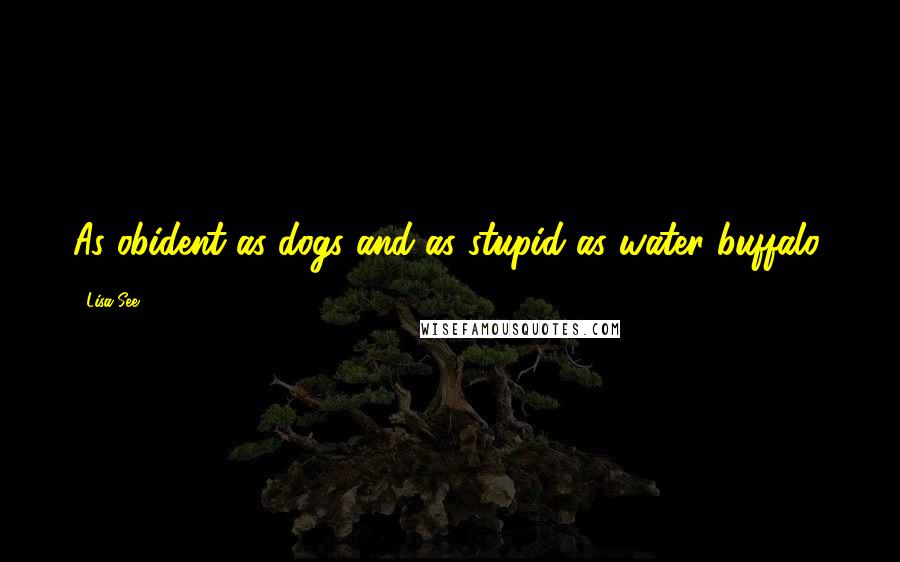 Lisa See Quotes: As obident as dogs and as stupid as water buffalo.