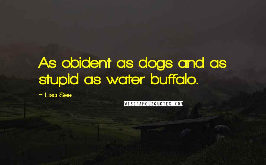 Lisa See Quotes: As obident as dogs and as stupid as water buffalo.