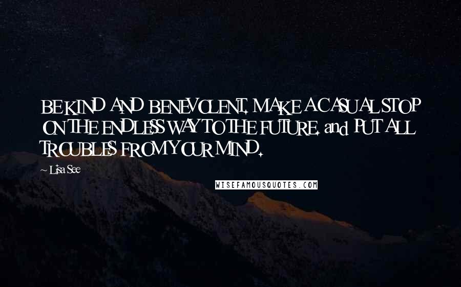 Lisa See Quotes: BE KIND AND BENEVOLENT. MAKE A CASUAL STOP ON THE ENDLESS WAY TO THE FUTURE. and PUT ALL TROUBLES FROM YOUR MIND.