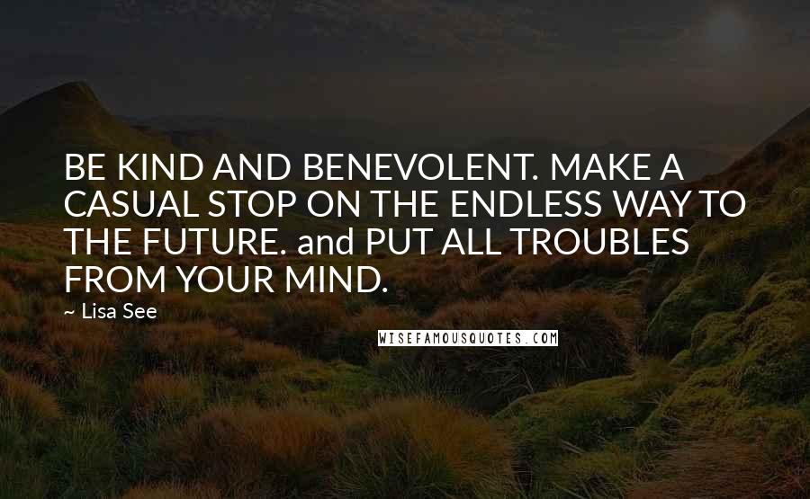 Lisa See Quotes: BE KIND AND BENEVOLENT. MAKE A CASUAL STOP ON THE ENDLESS WAY TO THE FUTURE. and PUT ALL TROUBLES FROM YOUR MIND.