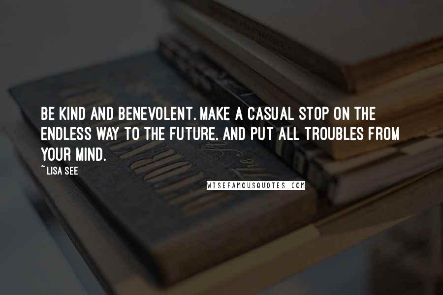 Lisa See Quotes: BE KIND AND BENEVOLENT. MAKE A CASUAL STOP ON THE ENDLESS WAY TO THE FUTURE. and PUT ALL TROUBLES FROM YOUR MIND.