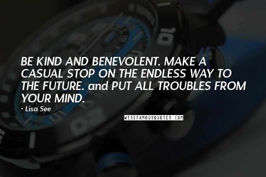 Lisa See Quotes: BE KIND AND BENEVOLENT. MAKE A CASUAL STOP ON THE ENDLESS WAY TO THE FUTURE. and PUT ALL TROUBLES FROM YOUR MIND.