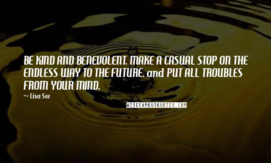 Lisa See Quotes: BE KIND AND BENEVOLENT. MAKE A CASUAL STOP ON THE ENDLESS WAY TO THE FUTURE. and PUT ALL TROUBLES FROM YOUR MIND.