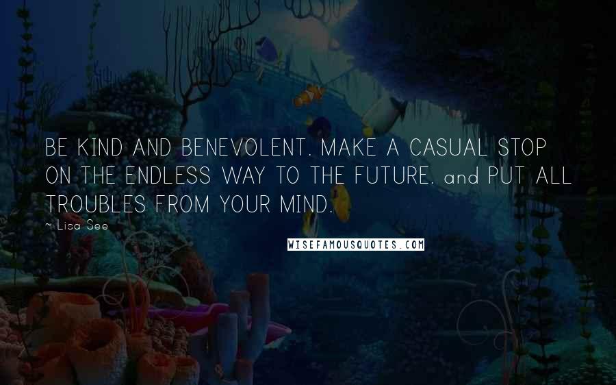 Lisa See Quotes: BE KIND AND BENEVOLENT. MAKE A CASUAL STOP ON THE ENDLESS WAY TO THE FUTURE. and PUT ALL TROUBLES FROM YOUR MIND.