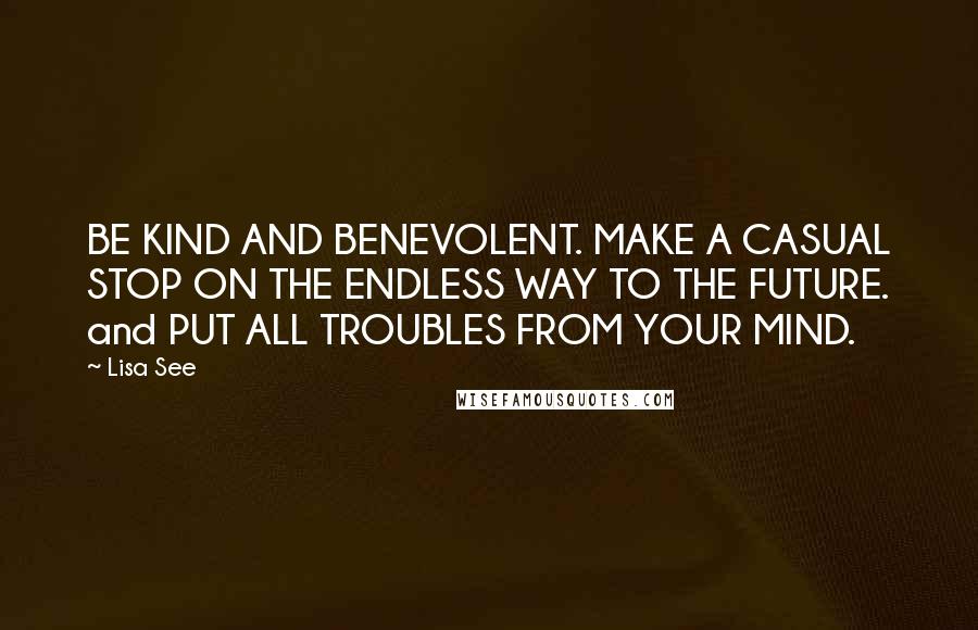 Lisa See Quotes: BE KIND AND BENEVOLENT. MAKE A CASUAL STOP ON THE ENDLESS WAY TO THE FUTURE. and PUT ALL TROUBLES FROM YOUR MIND.