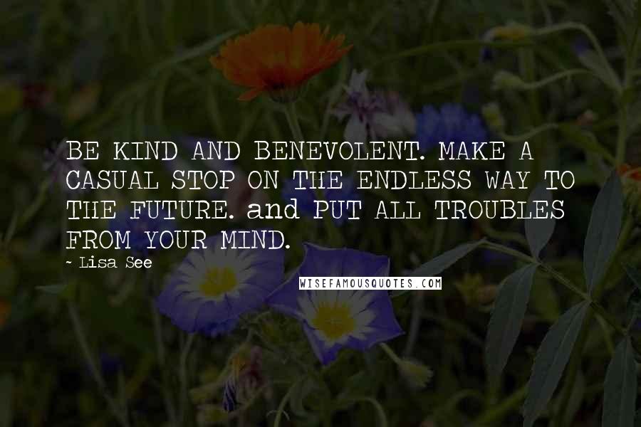 Lisa See Quotes: BE KIND AND BENEVOLENT. MAKE A CASUAL STOP ON THE ENDLESS WAY TO THE FUTURE. and PUT ALL TROUBLES FROM YOUR MIND.