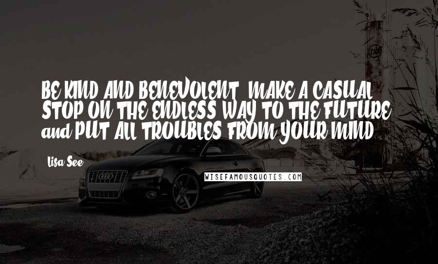 Lisa See Quotes: BE KIND AND BENEVOLENT. MAKE A CASUAL STOP ON THE ENDLESS WAY TO THE FUTURE. and PUT ALL TROUBLES FROM YOUR MIND.