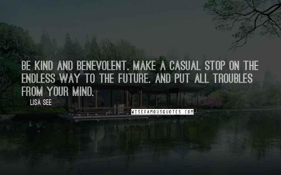 Lisa See Quotes: BE KIND AND BENEVOLENT. MAKE A CASUAL STOP ON THE ENDLESS WAY TO THE FUTURE. and PUT ALL TROUBLES FROM YOUR MIND.