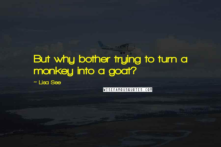 Lisa See Quotes: But why bother trying to turn a monkey into a goat?