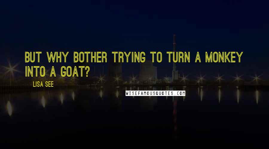 Lisa See Quotes: But why bother trying to turn a monkey into a goat?