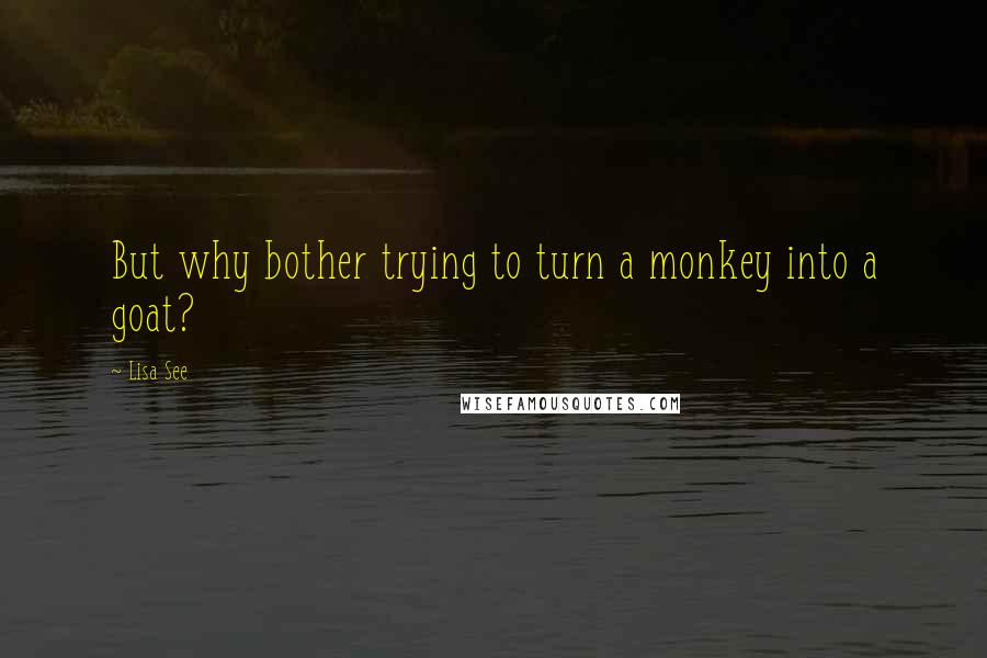 Lisa See Quotes: But why bother trying to turn a monkey into a goat?