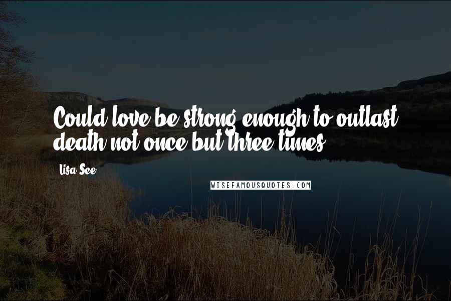 Lisa See Quotes: Could love be strong enough to outlast death not once but three times?