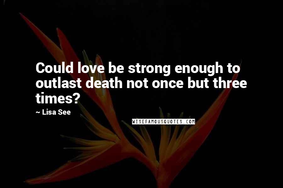 Lisa See Quotes: Could love be strong enough to outlast death not once but three times?