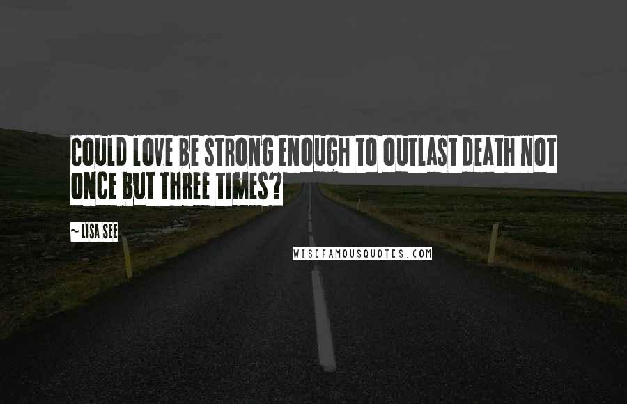 Lisa See Quotes: Could love be strong enough to outlast death not once but three times?