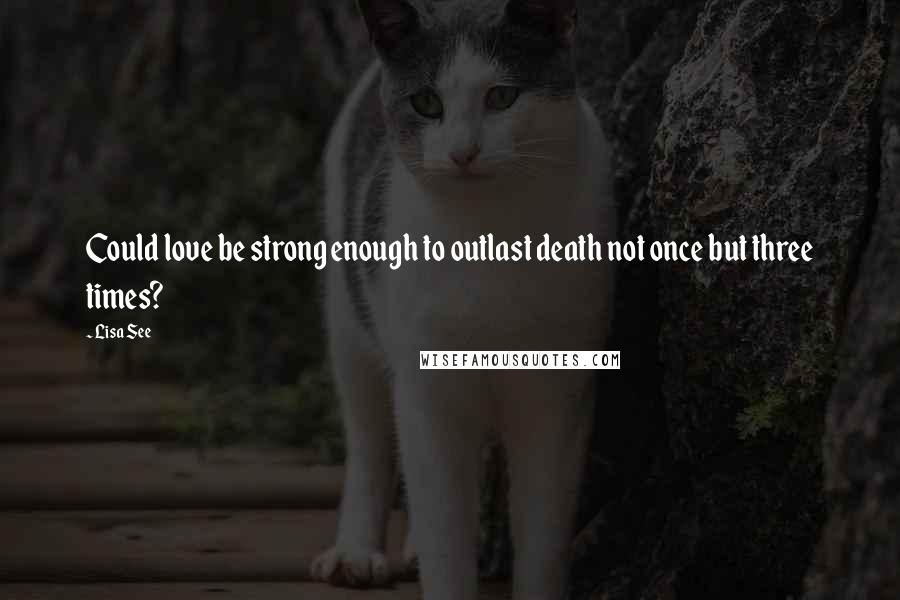 Lisa See Quotes: Could love be strong enough to outlast death not once but three times?