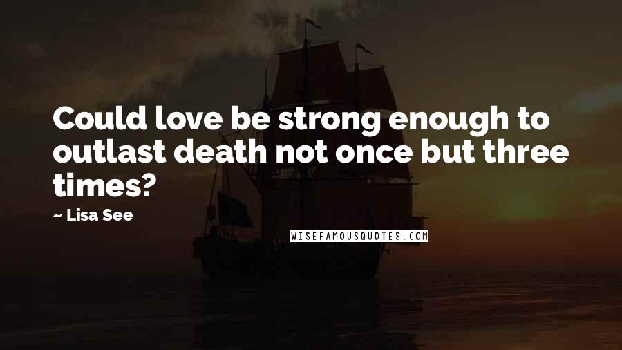 Lisa See Quotes: Could love be strong enough to outlast death not once but three times?