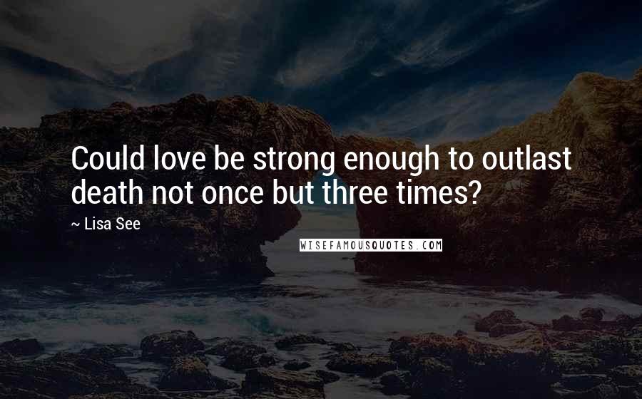 Lisa See Quotes: Could love be strong enough to outlast death not once but three times?