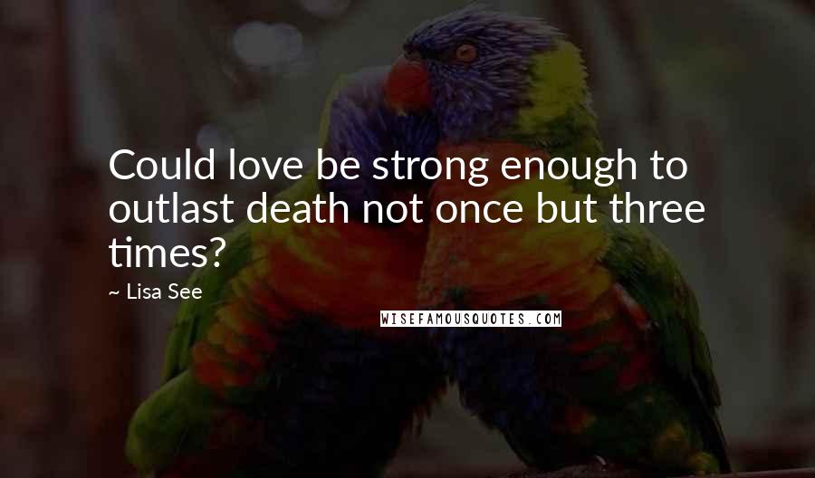 Lisa See Quotes: Could love be strong enough to outlast death not once but three times?