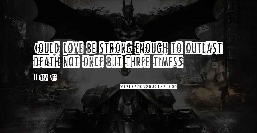 Lisa See Quotes: Could love be strong enough to outlast death not once but three times?