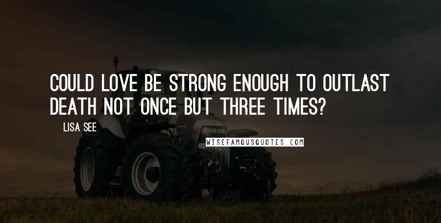 Lisa See Quotes: Could love be strong enough to outlast death not once but three times?