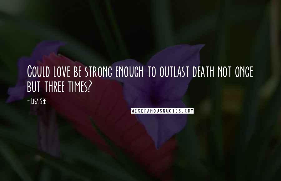 Lisa See Quotes: Could love be strong enough to outlast death not once but three times?