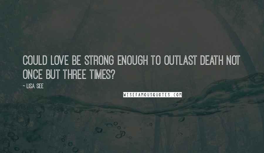 Lisa See Quotes: Could love be strong enough to outlast death not once but three times?