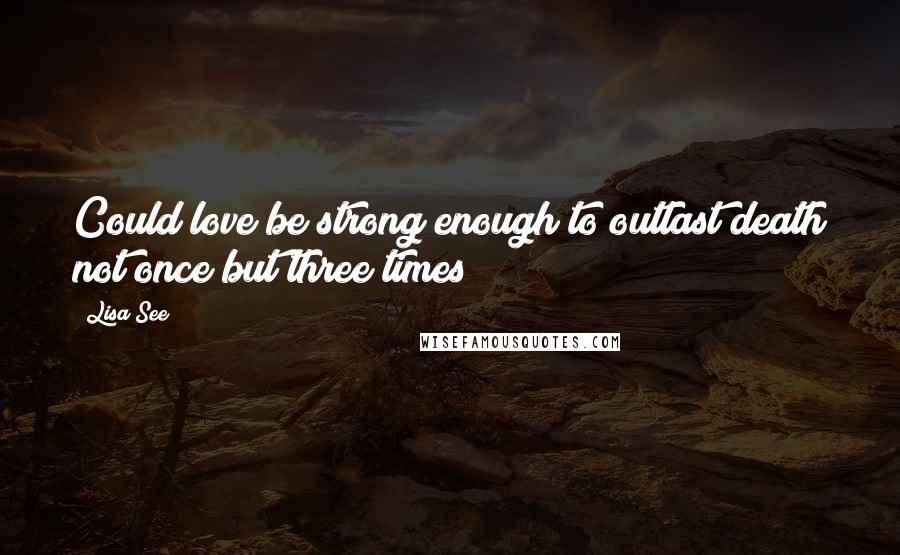 Lisa See Quotes: Could love be strong enough to outlast death not once but three times?