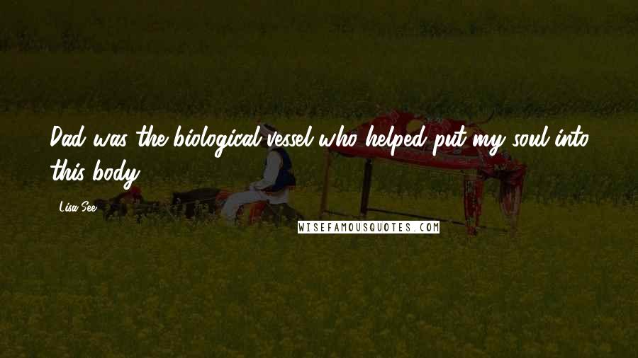 Lisa See Quotes: Dad was the biological vessel who helped put my soul into this body,