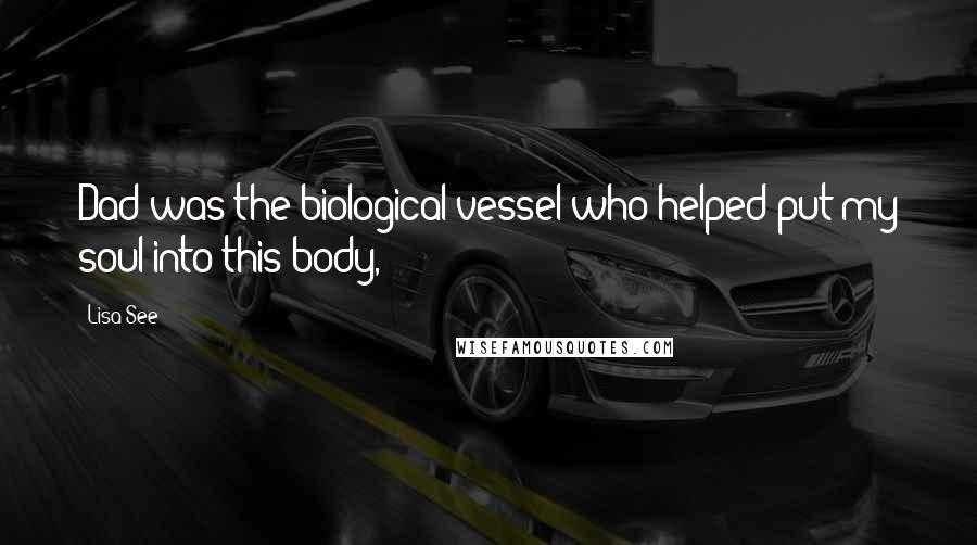 Lisa See Quotes: Dad was the biological vessel who helped put my soul into this body,