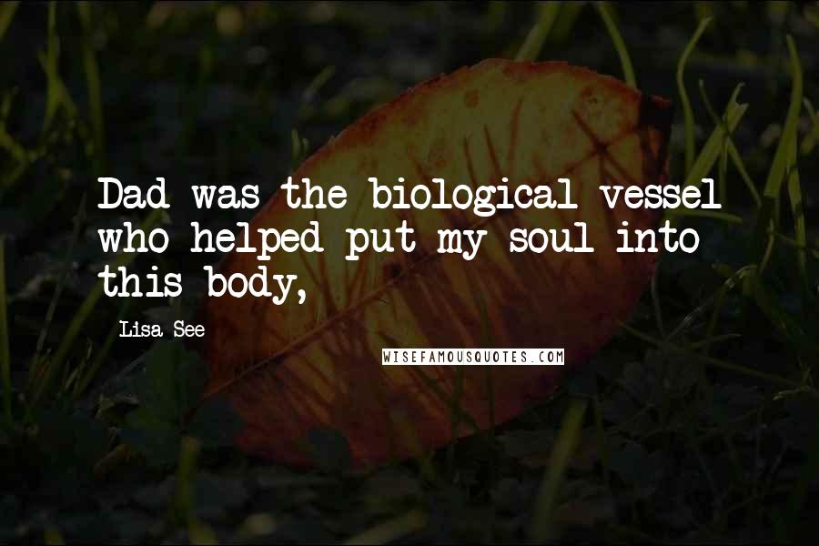 Lisa See Quotes: Dad was the biological vessel who helped put my soul into this body,