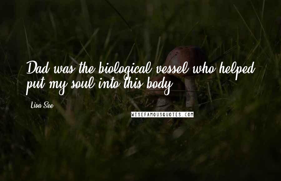 Lisa See Quotes: Dad was the biological vessel who helped put my soul into this body,
