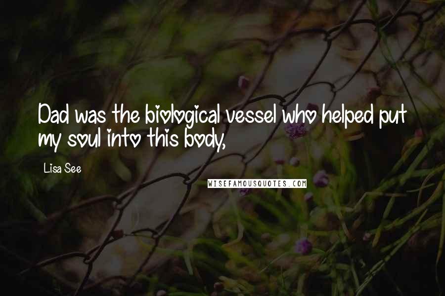 Lisa See Quotes: Dad was the biological vessel who helped put my soul into this body,
