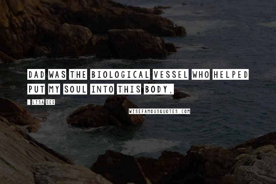 Lisa See Quotes: Dad was the biological vessel who helped put my soul into this body,