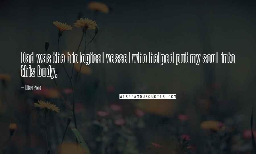 Lisa See Quotes: Dad was the biological vessel who helped put my soul into this body,