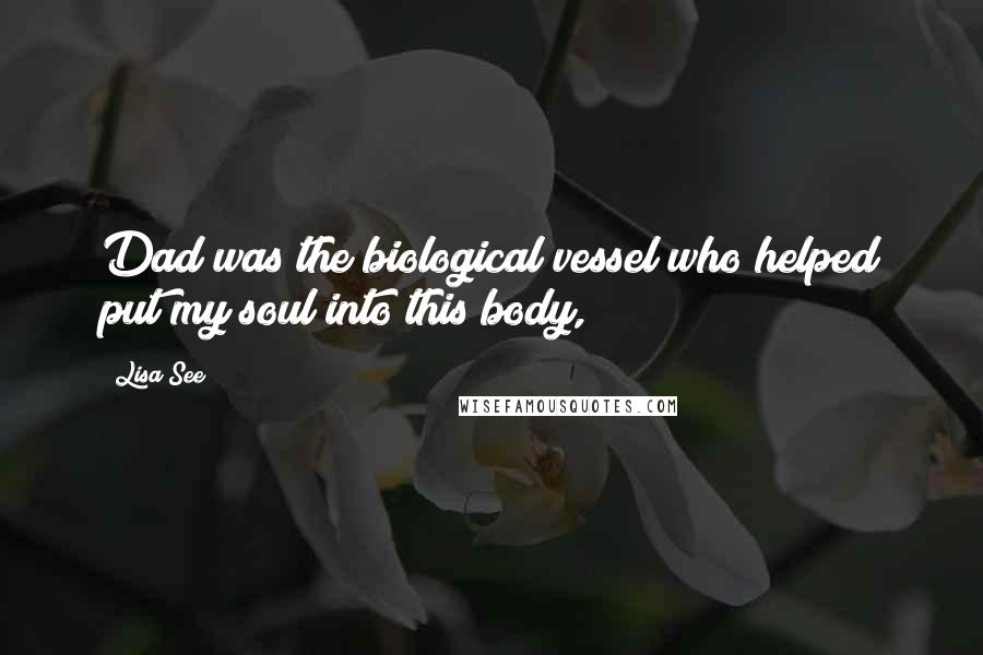 Lisa See Quotes: Dad was the biological vessel who helped put my soul into this body,