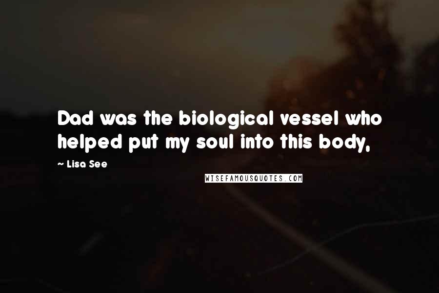 Lisa See Quotes: Dad was the biological vessel who helped put my soul into this body,