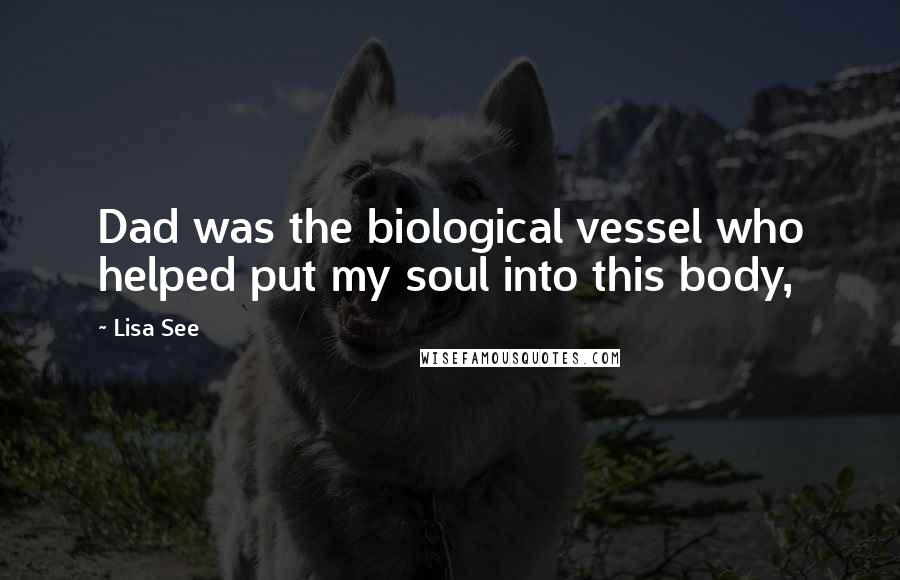 Lisa See Quotes: Dad was the biological vessel who helped put my soul into this body,